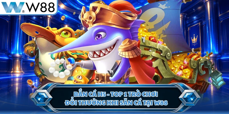 Bắn cá H5 - Top 1 Trò Chơi Đổi Thưởng Khi Săn Cá Tại W88